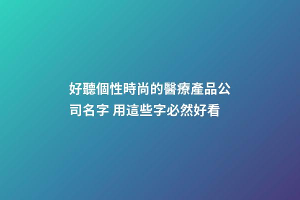 好聽個性時尚的醫療產品公司名字 用這些字必然好看-第1張-公司起名-玄機派